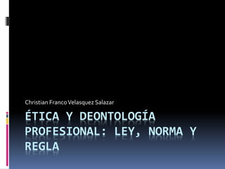ÉTICA Y DEONTOLOGÍA
PROFESIONAL: LEY, NORMA Y
REGLA
Christian FrancoVelasquez Salazar
 