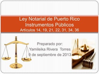 Ley Notarial de Puerto Rico
Instrumentos Públicos
Artículos 14, 19, 21, 22, 31, 34, 36

Preparado por:
Yamileika Rivera Torres
9 de septiembre de 2013

 