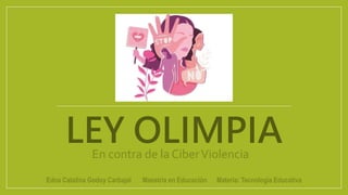 LEY OLIMPIA
En contra de la CiberViolencia
Edna Catalina Godoy Carbajal Maestría en Educación Materia: Tecnología Educativa
 