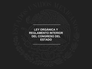 LEY ORGÁNICA Y
REGLAMENTO INTERIOR
DEL CONGRESO DEL
ESTADO
 