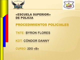 «ESCUELA SUPERIOR»
DE POLICIA

PROCEDIMIENTOS POLICIALES

TNTE: BYRON FLORES

KDT: CÓNDOR DANNY

CURSO: 2DO «B»
 