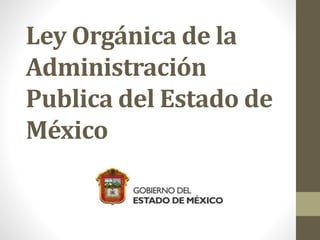 Ley Orgánica de la
Administración
Publica del Estado de
México
 