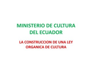 MINISTERIO DE CULTURA DEL ECUADOR LA CONSTRUCCION DE UNA LEY ORGANICA DE CULTURA 