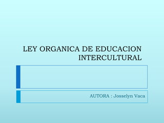 LEY ORGANICA DE EDUCACION
            INTERCULTURAL




              AUTORA : Josselyn Vaca
 