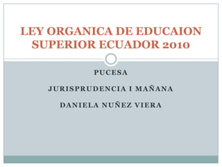 PUCESA JURISPRUDENCIA I MAÑANA DANIELA NUÑEZ VIERA LEY ORGANICA DE EDUCAION SUPERIOR ECUADOR 2010 