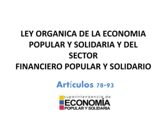 LEY ORGANICA DE LA ECONOMIA
POPULAR Y SOLIDARIA Y DEL
SECTOR
FINANCIERO POPULAR Y SOLIDARIO
Artículos 78-93
 
