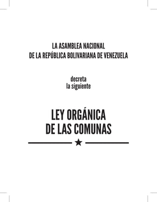 LA ASAMBLEA NACIONAL
DE LA REPÚBLICA BOLIVARIANA DE VENEZUELA
decreta
la siguiente
LEY ORGÁNICA
DE LAS COMUNAS
 