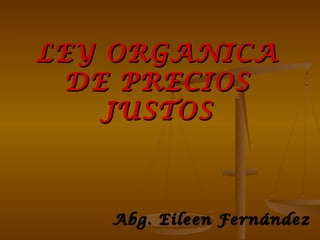 LEY ORGANICALEY ORGANICA
DE PRECIOSDE PRECIOS
JUSTOSJUSTOS
Abg. Eileen FernándezAbg. Eileen Fernández
 