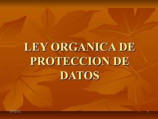 LEY ORGANICA DE
            PROTECCION DE
                DATOS

15/12/12                     1
 
