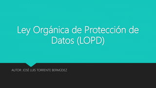 Ley Orgánica de Protección de
Datos (LOPD)
AUTOR: JOSÉ LUIS TORRENTE BERMÚDEZ
 