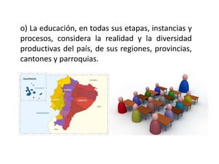 o) La educación, en todas sus etapas, instancias y
procesos, considera la realidad y la diversidad
productivas del país, de sus regiones, provincias,
cantones y parroquias.
 
