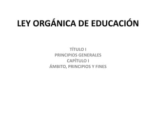 LEY ORGÁNICA DE EDUCACIÓN
TÍTULO I
PRINCIPIOS GENERALES
CAPÍTULO I
ÁMBITO, PRINCIPIOS Y FINES
 