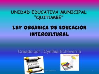 UNIDAD EDUCATIVA MUNICIPAL
        “QUITUMBE”

Ley Orgánica de Educación
      Intercultural


  Creado por : Cynthia Echeverría



              Cynthia Echeverría    1
 