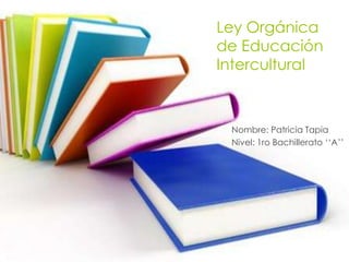 Ley Orgánica
de Educación
Intercultural



 Nombre: Patricia Tapia
 Nivel: 1ro Bachillerato ‘‘A’’
 