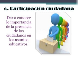 Dar a conocer lo importancia de la presencia de los ciudadanos en los asuntos educativos. 