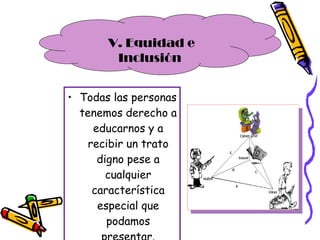 Todas las personas tenemos derecho a educarnos y a recibir un trato digno pese a cualquier característica especial que podamos presentar. V. Equidad e Inclusión  