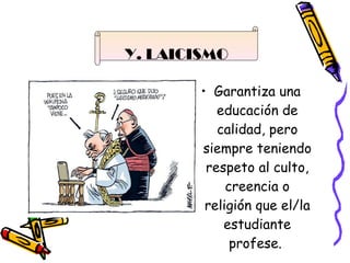 Garantiza una educación de calidad, pero siempre teniendo respeto al culto, creencia o religión que el/la estudiante profese.  Y. LAICISMO 
