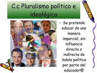C.c Pluralismo político e ideológico Se pretende educar de una manera imparcial, sin influencia directa o indirecta de índole político por parte del educador@ 