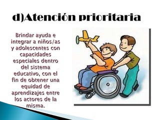 d)Atención prioritaria Brindar ayuda e integrar a niños/as y adolescentes con capacidades especiales dentro del sistema educativo, con el fin de obtener una equidad de aprendizajes entre los actores de la misma. 