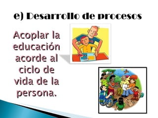 e)  Desarrollo de procesos Acoplar la educación acorde al ciclo de vida de la persona. 