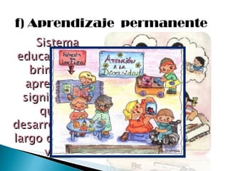 f) Aprendizaje  permanente Sistema educativo, que brinde un  aprendizaje significativo, que se desarrollará a lo largo de toda la vida. 