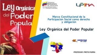 Marco Constitucional de la
Participación Social como derecho
y obligación
Ley Orgánica del Poder Popular
PROFESOR: FRETH PARRA
 