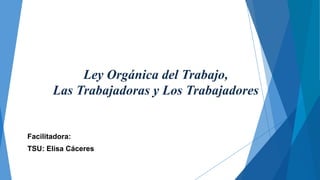 Ley Orgánica del Trabajo,
Las Trabajadoras y Los Trabajadores
Facilitadora:
TSU: Elisa Cáceres
 