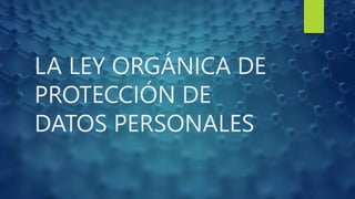 LA LEY ORGÁNICA DE
PROTECCIÓN DE
DATOS PERSONALES
 