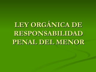 LEY ORGÁNICA DE RESPONSABILIDAD PENAL DEL MENOR 