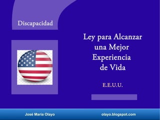 José María Olayo olayo.blogspot.com
Ley para Alcanzar
una Mejor
Experiencia
de Vida
E.E.U.U.
Discapacidad
 