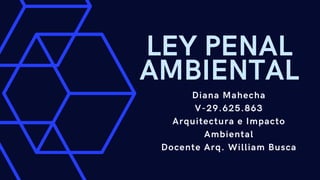 LEY PENAL
AMBIENTAL
Diana Mahecha
V-29.625.863
Arquitectura e Impacto
Ambiental
Docente Arq. William Busca
 