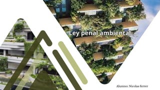 Alumno: Nicolas ferrer
Ley penal ambiental
Ley penal ambiental
 