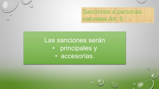Sanciones a personas
naturales Art. 5
Las sanciones serán
• principales y
• accesorias.
 