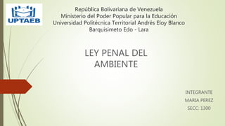 República Bolivariana de Venezuela
Ministerio del Poder Popular para la Educación
Universidad Politécnica Territorial Andrés Eloy Blanco
Barquisimeto Edo - Lara
LEY PENAL DEL
AMBIENTE
INTEGRANTE
MARIA PEREZ
SECC: 1300
 