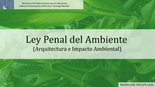 Ministerio del Poder Popular para la Educación
Instituto Universitario Politécnico “Santiago Mariño”
Ley Penal del Ambiente
(Arquitectura e Impacto Ambiental)
BACHILLER: HELLEN LEAL
 