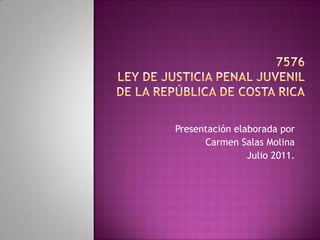 7576LEY DE JUSTICIA PENAL JUVENILDE LA REPÚBLICA DE COSTA RICA Presentación elaborada por Carmen Salas Molina Julio 2011. 