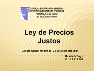 Ley de Precios
Justos
Gaceta Oficial 40.340 del 24 de enero del 2014
Br. María Lugo
C.I: 25.333.362
 