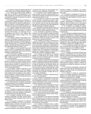 [17]Segundo Plan Socialista de Desarrollo Económico y Social de la Nación 2013-2019
3.1.5.2.Adecuar y expandir las refinerías existentes de
El Palito, Puerto La Cruz y Complejo Refinador Paraguaná.
3.1.5.3. Construir dos nuevas refinerías, Batalla de
Santa Inés de 100 MBD y Petrobicentenario de 373
MBD, para balancear el suministro del mercado interno
e incrementar el contenido de productos en la cesta de
exportación de Venezuela.
3.1.6. Expandir la infraestructura de transporte, al-
macenamiento y despacho de petróleo y gas, sobre la
base de complementar los objetivos de seguridad ener-
gética de la Nación, la nueva geopolítica nacional y el
incremento de la producción nacional de petróleo y gas.
3.1.6.1. Adecuar y expandir los sistemas de trans-
porte por poliductos existentes, tales como el Sistema
de Suministros Los Andes (Sumandes) y el Sistema
Suministro Oriente (Sisor), y la construcción de nue-
vos poliductos como Puerto La Cruz- Maturín, Bajo
Grande-Planta Ramón Laguna, El Vigía-La Fría, y El
Palito-Barquisimeto.
3.1.6.2. Adecuar y ampliar la red de plantas de dis-
tribución de combustibles, impulsando la construcción
de nuevos sistemas,así como la adecuación de los exis-
tentes; entre ellas: El Guamache, en la Isla de Margarita,
y Puerto Pesquero Güiria, y la construcción de nuevas
plantas, como Planta del Oeste de Caracas, Guatire, Ca-
tia La Mar, Batalla Santa Inés, Cabruta y Jose.
3.1.6.3. Ampliar la red de transporte de gas hasta
alcanzar 3.648 Km de gasoductos entre existentes y
nuevos como los gasoductos José Francisco Bermúdez
(Sinorgas) y el Norte Llanero Fase I.
3.1.6.4. Incrementar la capacidad de extracción de
líquidos de gas natural, de alto valor comercial, en 130
MBD, a través de los proyectos de procesamiento de
gas en el Oriente del País.
3.1.6.5. Incrementar la capacidad de compresión de
gas para su utilización en el sector industrial y domés-
tico, así como en las operaciones de producción de la
industria petrolera mediante la construcción de la in-
fraestructura necesaria que garantice el manejo opor-
tuno de nuevos requerimientos.
3.1.6.6. Fortalecer y ampliar la cobertura de la red
de distribución de gas metano, con el fin de desplazar
el consumo de Gas Licuado de Petróleo (GLP) y brindar
mayor calidad de vida a la población y menor contami-
nación del ambiente, a través del tendido de 8.625 Km
de redes de tubería y 16.818 Km de líneas internas para
beneficiar a 728.900 familias.
3.1.6.7. Satisfacer la demanda de gas doméstico a
través del aumento de Capacidad Almacenaje de GLP.
3.1.6.8. Reacondicionar e incrementar la capacidad
de almacenamiento de crudo mediante la adecuación y
expansión de la infraestructura existente.
3.1.7. Fortalecer y expandir la industria petroquími-
ca nacional.
3.1.7.1. Diversificar el procesamiento de gas natu-
ral, naftas y corrientes de refinación, para la generación
de productos de mayor valor agregado y la eliminación
de importaciones de insumos para refinación.
3.1.7.2. Consolidar y desarrollar los seis polos pe-
troquímicos planificados: Ana María Campos, Morón,
José Antonio Anzoátegui, Paraguaná, Navay, Puerto de
Nutrias y Güiria.
3.1.7.3. Incrementar la producción de fertilizantes
nitrogenados y fosfatados en un 43%, lo cual cubrirá la
demanda nacional y convertirá a Venezuela en un ex-
portador de fertilizantes para toda la región.
3.1.7.4. Incrementar en un 300% la capacidad de
producción de olefinas y resinas plásticas tradicionales,
y desarrollar otras cadenas de resinas plásticas nece-
sarias para el país, sustituyendo importaciones.
3.1.7.5. Expandir en 87% la capacidad instalada del
sector productor de químicos, haciendo énfasis en la
producción de aromáticos y el desarrollo de las cadenas
aguas abajo del metanol y la urea.
3.1.7.6. Continuar en el marco de la Gran Misión
Vivienda Venezuela, desarrollando las fábricas modu-
lares de viviendas y accesorios (Petrocasas), instalan-
do en diferentes zonas del país diez nuevas plantas,
para alcanzar una producción de 50.000 viviendas/año,
800.000 ventanas/año y 800.000 puertas/año.
3.1.8. Desarrollar el complejo industrial conexo a la
industria petrolera, gasífera y petroquímica para forta-
lecer y profundizar nuestra soberanía económica.
3.1.8.1. Incrementar la capacidad de ensamblaje y
fabricación en el país de taladros y equipos de servicios
a pozos, a través de empresas como la Industria China
Venezolana de Taladros (ICVT), así como la capacidad
de fabricación nacional de tubulares, válvulas y otros
bienes de uso en operaciones petroleras.
3.1.8.2. Fortalecer los procesos de construcción de
plataformas de perforación y producción de los yaci-
mientos Costa Afuera, a partir de la experiencia nacio-
nal en esta materia, garantizando la disponibilidad de
dichos equipos para el desarrollo de la producción gasí-
fera, tal como la plataforma 4 de Febrero que opera en
el Golfo de Paria, a fin de garantizar la oportuna dispo-
nibilidad de los equipos requeridos en el desarrollo de
Mariscal Sucre, Cardón IV y Plataforma Deltana.
3.1.8.3. Impulsar las actividades de las empresas
estatales de mantenimiento, para mejorar el tiempo,
servicio y costo de las paradas de planta, en el sistema
de refinación nacional y mejoradores.
3.1.8.4. Impulsar el procesamiento de subproductos
petroleros, mediante la creación de empresas estatales,
mixtas y conglomerados industriales para la producción
de insumos requeridos por las industrias básicas, que
permitan integrar las cadenas de petróleo y gas natu-
ral con las de hierro-acero y bauxita-aluminio, a través
de la instalación de plantas de calcinación del coque, y
recuperación de metales del flexicoque y coque verde,
ferrovanadio, brea de petróleo y orimatita, entre los ca-
sos de negocio identificados.
3.1.9. Fortalecer y profundizar la soberanía tecnoló-
gica del sector hidrocarburos.
3.1.9.1. Continuar con el desarrollo en el país de las
tecnologías propias de mejoramiento de crudos pesa-
dos y extrapesados y promover su uso, a través de pro-
cesos de mejoramiento en sitio, procesos de conversión
profunda y procesos de visco reducción.
3.1.9.2. Posicionar el uso de tecnologías de recupe-
ración secundaria y terciaria de crudos pesados y extra-
pesados, para incrementar el factor de recobro en los
yacimientos, tales como inyección continua de vapor,
combustión in situ e inyección de surfactantes.
3.1.9.3. Crear la Escuela Técnica Petrolera Socialis-
ta para la capacitación de los técnicos medios requeri-
dos en la industria petrolera.
3.1.9.4. Implementar a nivel nacional la Universidad
de los Hidrocarburos, a fin de cumplir con la formación
técnica y político-ideológica de cuadros para las áreas
de desarrollo petrolero, en particular para la Faja Petro-
lífera del Orinoco y Costa Afuera.
3.1.9.5. Impulsar la formación técnica y político-
ideológica, así como la investigación y los encuentros
de socialización, para la industrialización de los hidro-
carburos, a través del establecimiento de instituciones
educativas, científicas y tecnológicas, que contribu-
yan en el desarrollo de los sectores de transformación
aguas abajo.
3.1.9.6. Impulsar la investigación en las áreas de
coque y minerales provenientes del procesamiento de
los crudos de la Faja Petrolífera del Orinoco, para su
industrialización.
3.1.10. Profundizar la diversificación de nuestros
mercados internacionales de hidrocarburos, con el
objetivo de utilizar la fortaleza de ser un país potencia
energética, para desplegar nuestra propia geopolítica.
3.1.10.1. Profundizar las estrategias de diversifi-
cación de mercados de crudos y productos derivados
hacia mercados que permitan la mejor valorización del
crudo venezolano y elimine la dependencia del mercado
norteamericano.
3.1.10.2. Profundizar la estrategia de integración y po-
sicionamiento de Venezuela en Latinoamérica y el Caribe,
mediante la construcción de un circuito de refinación que
articule con las refinerías en Venezuela para contrarrestar
la influencia en la formación de precios de los combusti-
bles que tienen otros países, asi como en incrementar la
exportación de crudos y productos hacia estas regiones
para alcanzar un volumen de 1.335 MBD en el 2019.
3.1.10.3. Incrementar la exportación de crudo hacia
Asia, en especial China, India y Japón para alcanzar un
volumen de exportación de 3.162 MBD en el 2019.
3.1.11. Fortalecer y profundizar las capacidades
operativas de Pdvsa.
3.1.11.1. Intensificar las acciones necesarias para
garantizar la disponibilidad de los recursos humanos,
logísticos y financieros requeridos para ejecutar los pla-
nes, programas y proyectos de Petróleos de Venezuela y
sus empresas mixtas.
3.1.11.2. Incrementar la confiabilidad y disponibili-
dad de la infraestructura de recolección, tratamiento,
almacenamiento, embarque, medición y refinación de
hidrocarburos de Petróleos de Venezuela y sus empre-
sas mixtas.
3.1.11.3. Garantizar la capacitación y formación del
talento humano para ejecutar eficientemente las acti-
vidades de la cadena de valor de los hidrocarburos en
Petróleos de Venezuela.
3.1.11.4. Reforzar el sistema de autosuficiencia
eléctrica en los campos operacionales, asegurando au-
tonomía con el sistema eléctrico nacional y esquemas
flexibles para la generación de 1.260 MW.
3.1.11.5. Optimizar la capacidad de manejo de ope-
raciones acuáticas en el Lago de Maracaibo y todas las
embarcaciones petroleras a nivel nacional.
3.1.11.6. Promover la fabricación e incrementar la
capacidad nacional de ensamblaje y mantenimiento de
taladros, así como la capacidad de transporte y logística
que permita reducir los tiempos improductivos, atender
los planes de crecimiento y fortalecer el control de las
actividades medulares.
3.1.12. Garantizar la Seguridad Energética del país,
optimizando la eficiencia en la planificación estratégica
y táctica, que permita minimizar los riesgos inherentes
a los flujos energéticos en el territorio.
3.1.12.1. Diversificar la matriz de energía primaria
y adecuar el consumo energético a los mejores están-
dares de eficiencia, incorporando coque, carbón y ener-
gías alternativas.
3.1.12.2. Sincronizar la producción de los distintos
combustibles con la demanda interna, asegurando los
días de cobertura requeridos y su disponibilidad en el
territorio nacional.
 