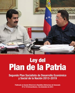 Segundo Plan Socialista de Desarrollo Económico
y Social de la Nación 2013-2019
Publicado en Gaceta Oficial de la República Bolivariana de Venezuela
No
6.118 Extraordinario, 4 de diciembre de 2013
Ley del
Plan de la Patria
 