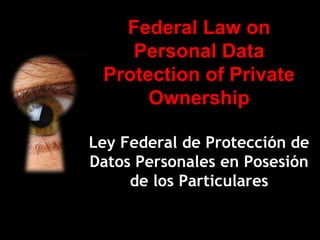 Federal Law on
    Personal Data
 Protection of Private
      Ownership

Ley Federal de Protección de
Datos Personales en Posesión
     de los Particulares

                    26/Agosto/10
 