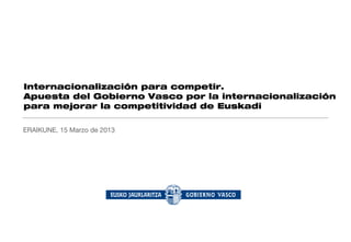 Internacionalización para competir.
Apuesta del Gobierno Vasco por la internacionalización
para mejorar la competitividad de Euskadi

ERAIKUNE, 15 Marzo de 2013
 