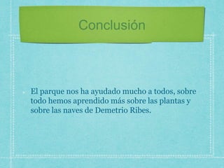 Conclusión
El parque nos ha ayudado mucho a todos, sobre
todo hemos aprendido más sobre las plantas y
sobre las naves de Demetrio Ribes.
 