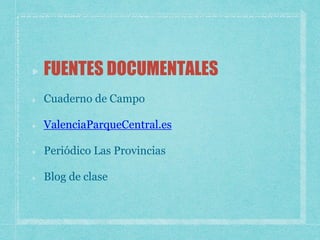 FUENTES DOCUMENTALES
Cuaderno de Campo
ValenciaParqueCentral.es
Periódico Las Provincias
Blog de clase
 