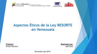 Aspectos Éticos de la Ley RESORTE
en Venezuela
Profesor:
Simón Olivares
Realizado por:
José Soto
Diciembre del 2015
 