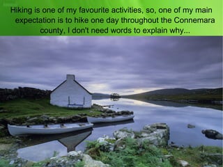 Hiking is one of my favourite activities, so, one of my main
expectation is to hike one day throughout the Connemara
county, I don't need words to explain why...
 