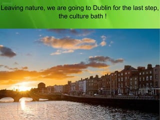 Leaving nature, we are going to Dublin for the last step,
the culture bath !
 