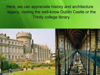 Here, we can appreciate history and architecture
legacy, visiting the well-know Dublin Castle or the
Trinity college library.
 