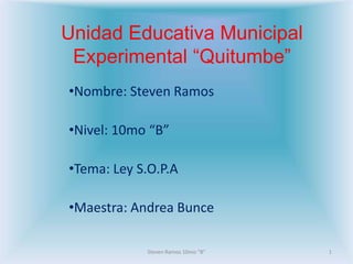 Unidad Educativa Municipal
 Experimental “Quitumbe”
•Nombre: Steven Ramos

•Nivel: 10mo “B”

•Tema: Ley S.O.P.A

•Maestra: Andrea Bunce

            Steven Ramos 10mo "B"   1
 
