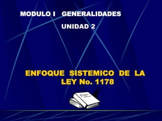 UNIDAD 2
ENFOQUE SISTEMICO DE LA
LEY No. 1178
MODULO I GENERALIDADES
 