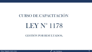 CURSO DE CAPACITACIÓN
LEY N° 1178
GESTIÓN POR RESULTADOS.
1
1
Abog. Hagapito Castro Vaca Cel. 75376416
 